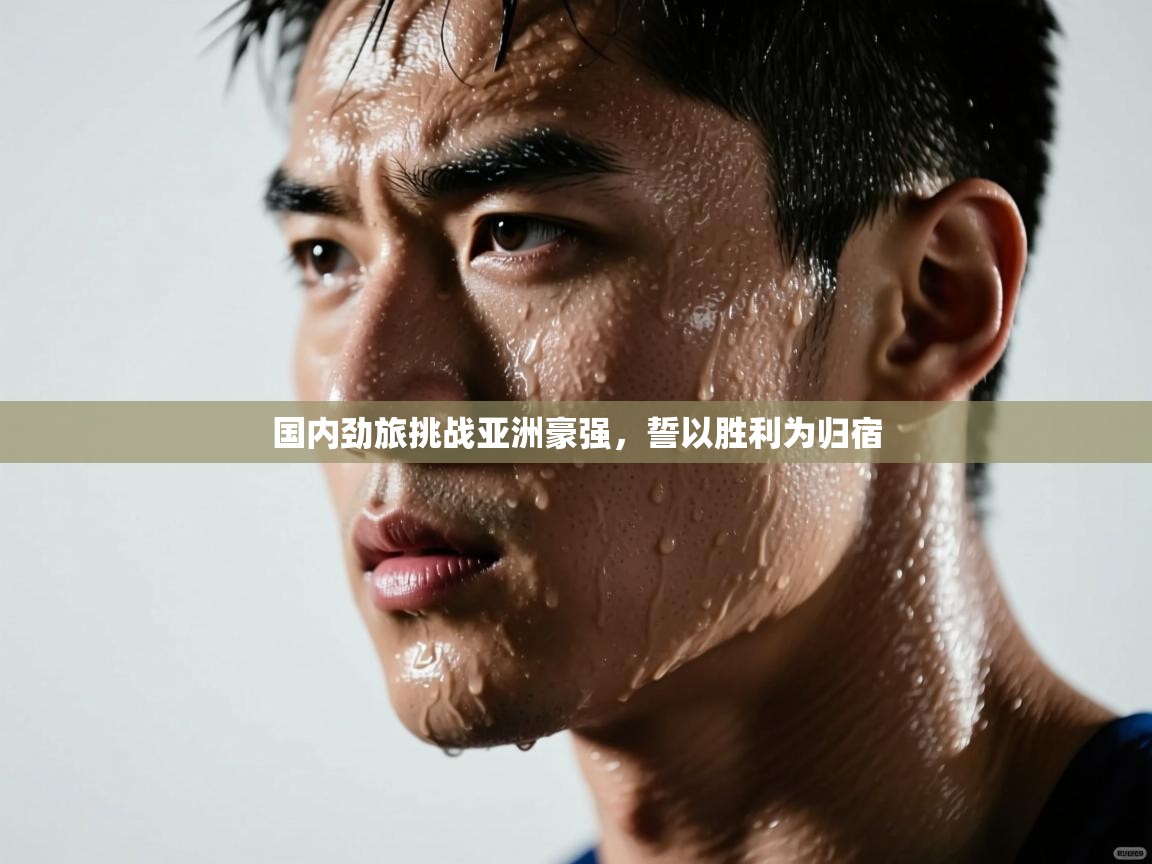 国内劲旅挑战亚洲豪强，誓以胜利为归宿  第2张