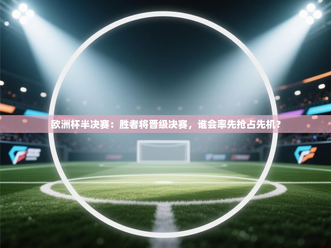 欧洲杯半决赛:胜者将晋级决赛,谁会率先抢占先机? 第1张