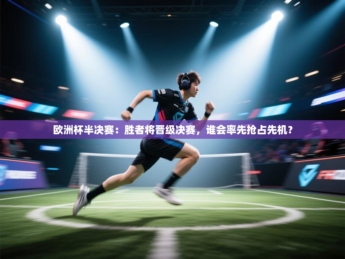 欧洲杯半决赛:胜者将晋级决赛,谁会率先抢占先机? 第2张