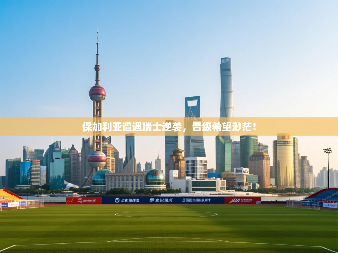 保加利亚遭遇瑞士逆袭，晋级希望渺茫！