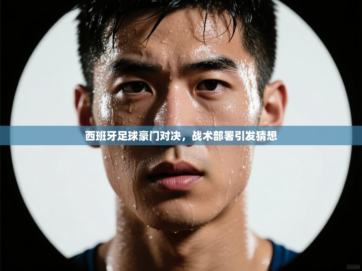 西班牙足球豪门对决，战术部署引发猜想