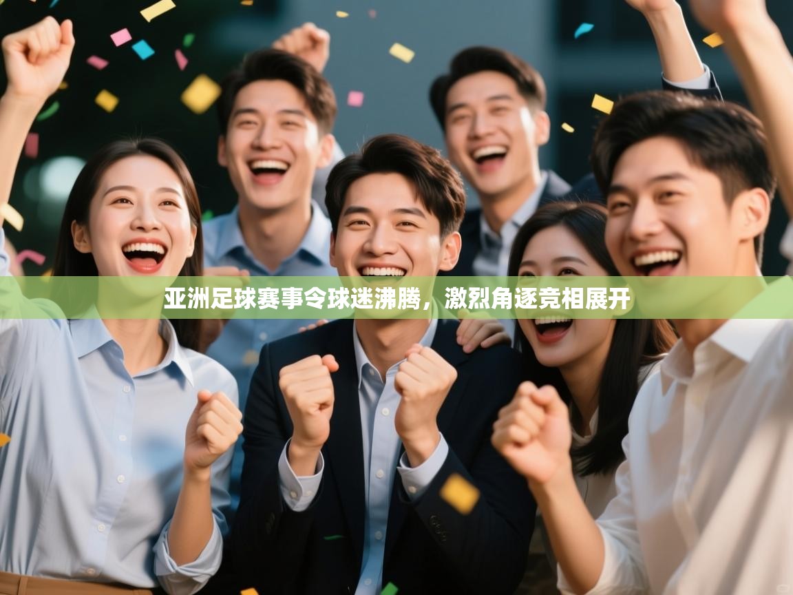 亚洲足球赛事令球迷沸腾，激烈角逐竞相展开