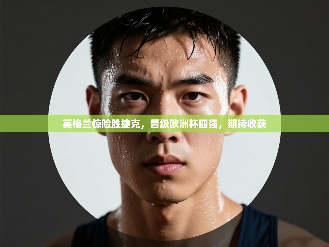 英格兰惊险胜捷克，晋级欧洲杯四强，期待收获  第1张