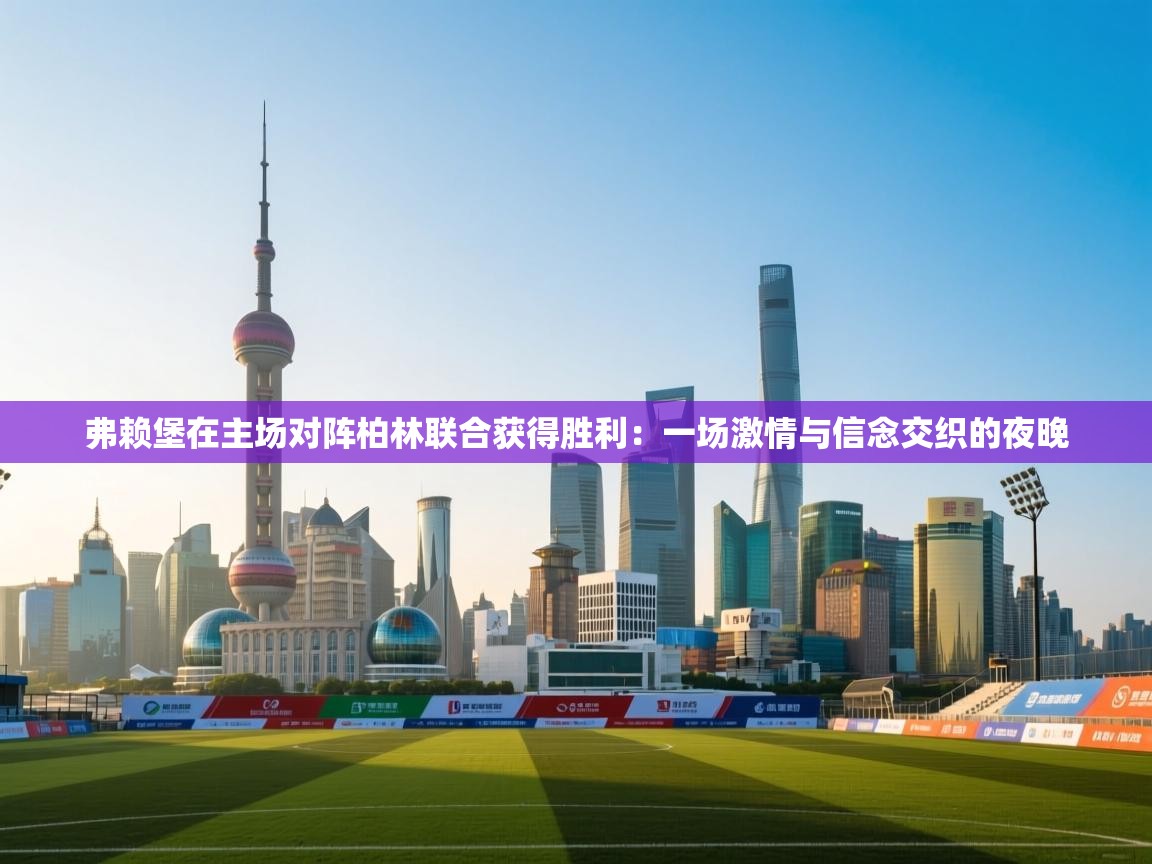 弗赖堡在主场对阵柏林联合获得胜利：一场激情与信念交织的夜晚