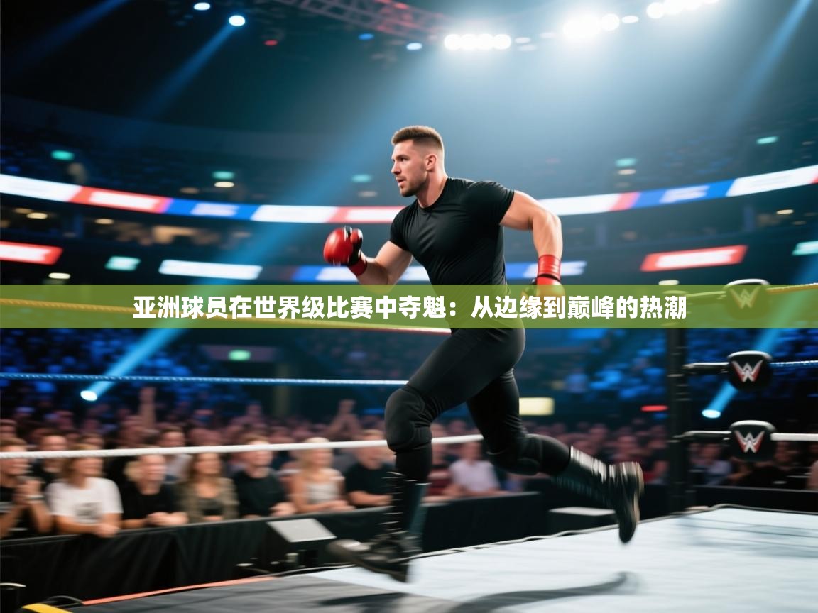 亚洲球员在世界级比赛中夺魁：从边缘到巅峰的热潮