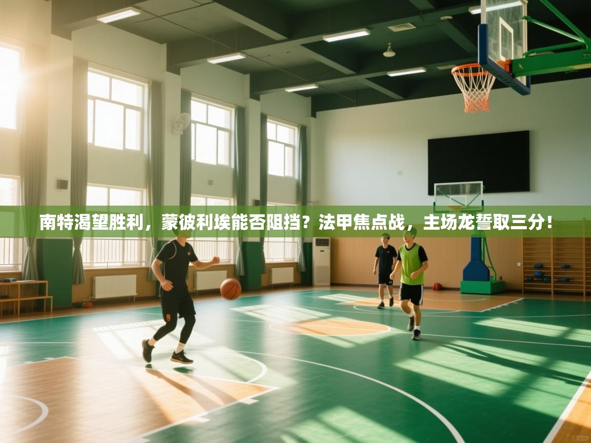 南特渴望胜利，蒙彼利埃能否阻挡？法甲焦点战，主场龙誓取三分！