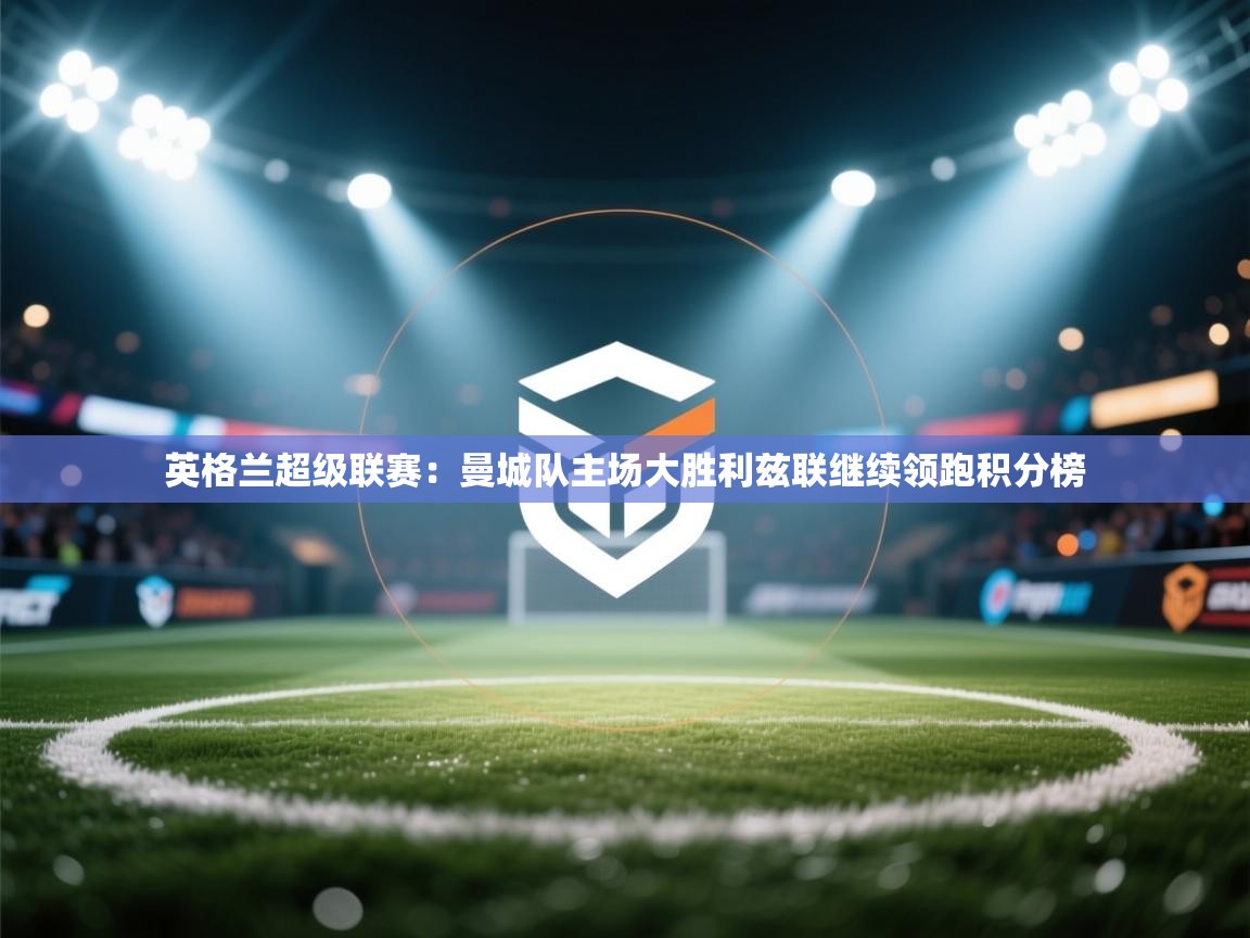 英格兰超级联赛:曼城队主场大胜利兹联继续领跑积分榜 第2张