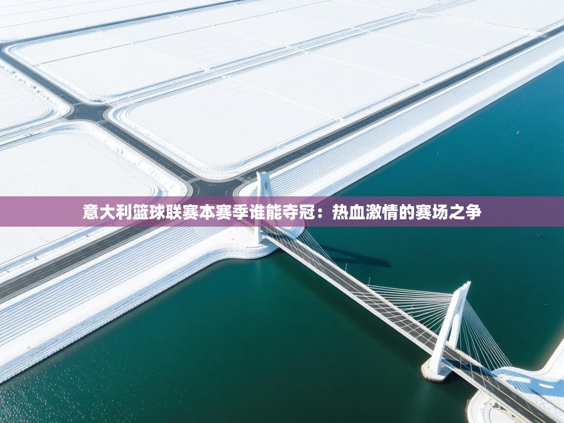 意大利篮球联赛本赛季谁能夺冠:热血激情的赛场之争 第1张