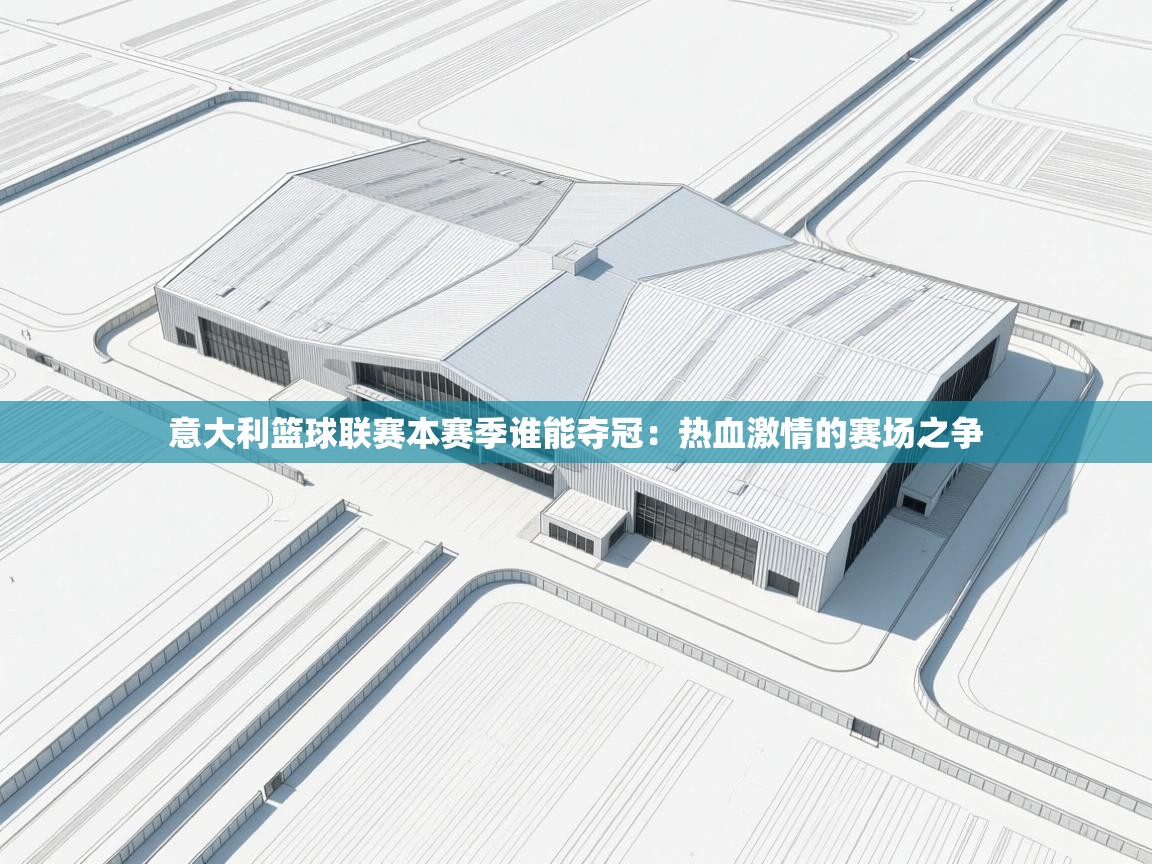 意大利篮球联赛本赛季谁能夺冠:热血激情的赛场之争 第2张