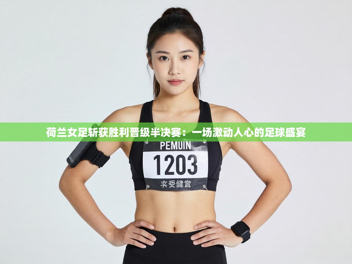 荷兰女足斩获胜利晋级半决赛:一场激动人心的足球盛宴 第2张