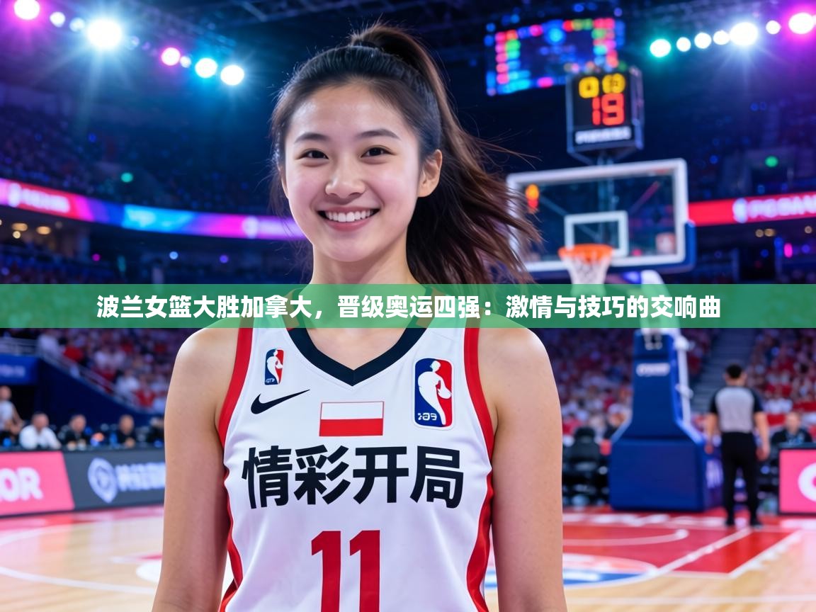 波兰女篮大胜加拿大，晋级奥运四强：激情与技巧的交响曲  第1张