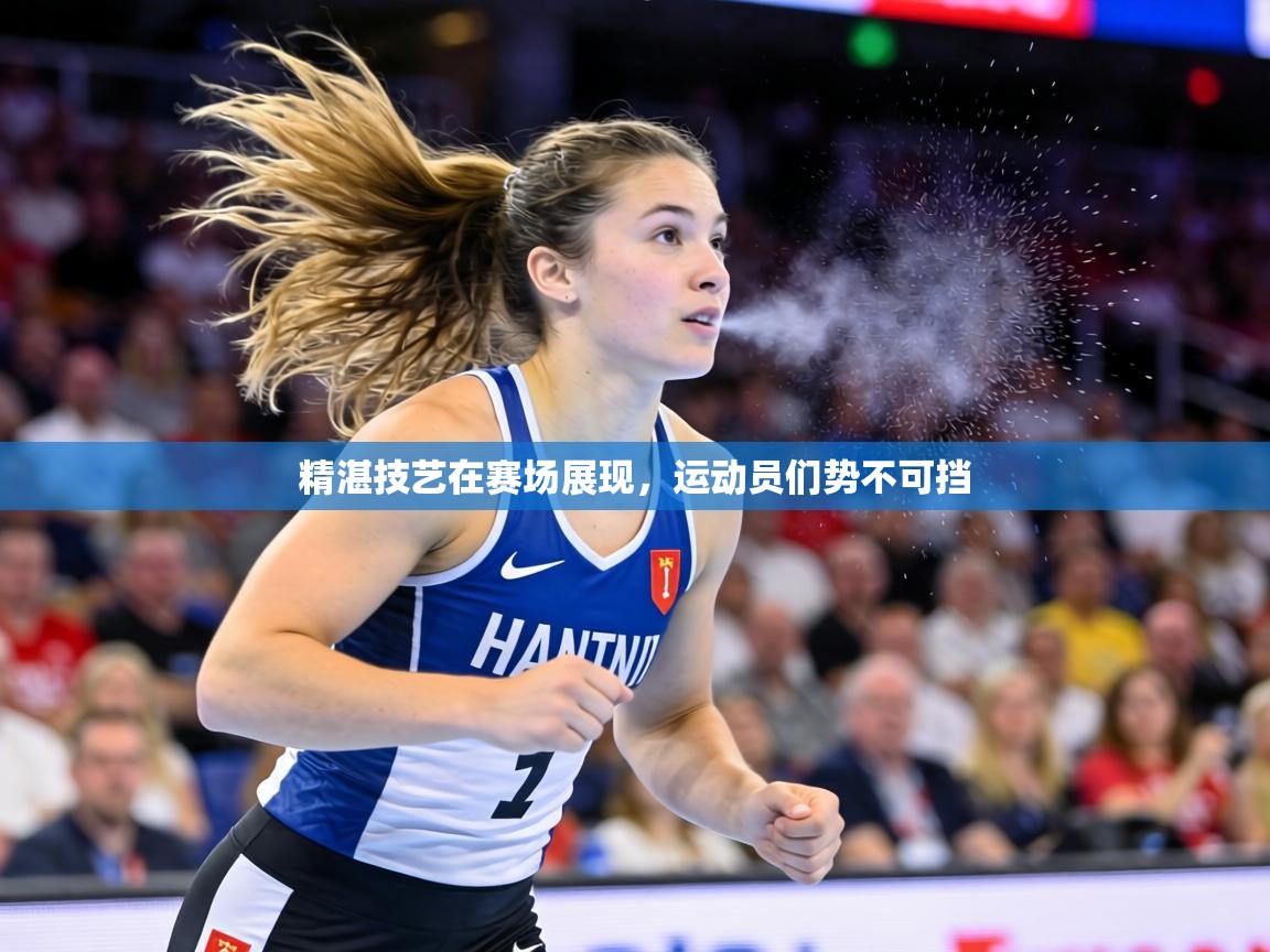 精湛技艺在赛场展现,运动员们势不可挡 第1张